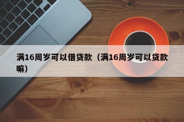 满16周岁可以借贷款(满16周岁可以贷款嘛)